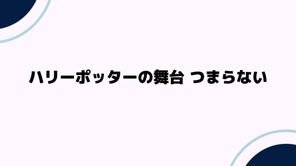 ハリーポッターの舞台 つまらない？その理由を徹底解説